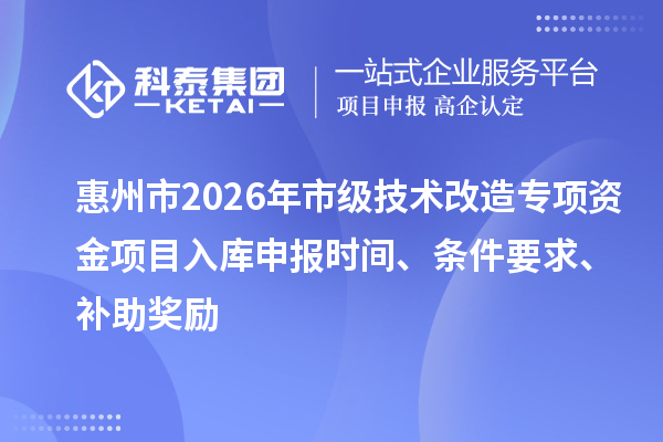 惠州市2026年市級(jí)技術(shù)改造專項(xiàng)資金項(xiàng)目入庫申報(bào)時(shí)間、條件要求、補(bǔ)助獎(jiǎng)勵(lì)