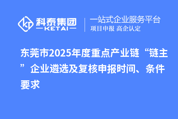 東莞市2025年度重點產(chǎn)業(yè)鏈“鏈主”企業(yè)遴選及復(fù)核申報時間、條件要求