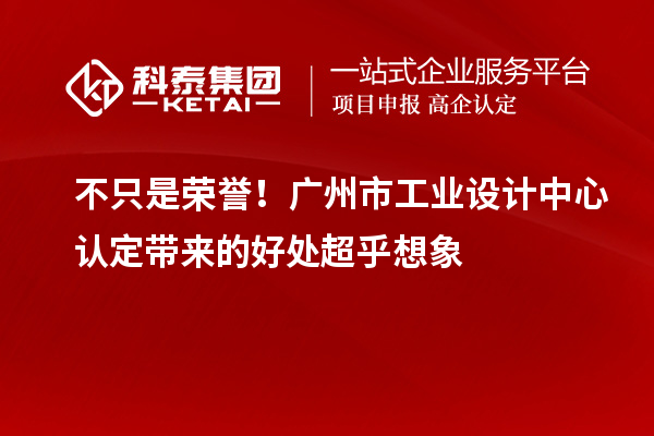 不只是榮譽！廣州市工業(yè)設(shè)計中心認定帶來的好處超乎想象