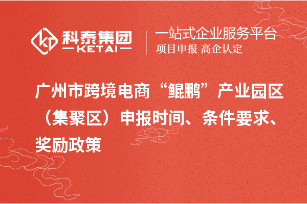 廣州市跨境電商“鯤鵬”產(chǎn)業(yè)園區(qū)（集聚區(qū)）申報時間、條件要求、獎勵政策