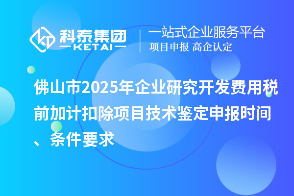 佛山市2025年企業(yè)研究開發(fā)費用稅前加計扣除項目技術鑒定申報時間、條件要求