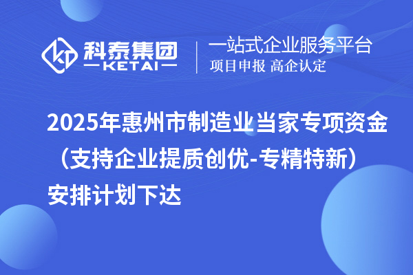 2025年惠州市制造業(yè)當家專項資金（支持企業(yè)提質創(chuàng)優(yōu)-專精特新）安排計劃下達