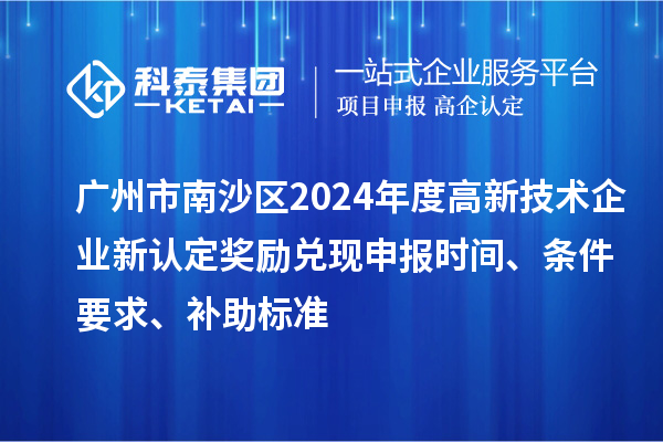 廣州市南沙區2024年度高新技術企業新認定獎勵兌現申報時間、條件要求、補助標準