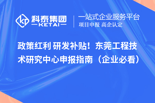 政策紅利+研發補貼！東莞工程技術研究中心申報指南（企業必看）