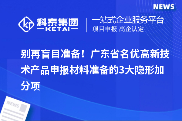 別再盲目準(zhǔn)備！廣東省名優(yōu)高新技術(shù)產(chǎn)品申報(bào)材料準(zhǔn)備的3大隱形加分項(xiàng)