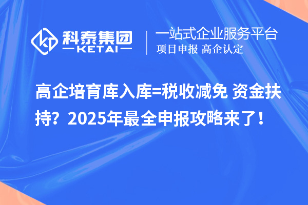 高企培育庫入庫=稅收減免+資金扶持？2025年最全申報攻略來了！