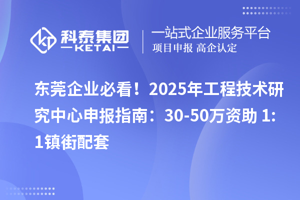 東莞企業必看！2025年工程技術研究中心申報指南：30-50萬資助+1:1鎮街配套