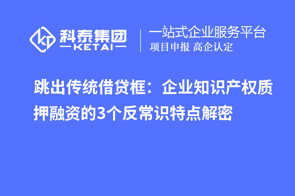 跳出傳統借貸框：企業知識產權質押融資的3個反常識特點解密
