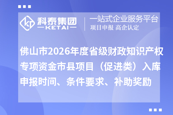 佛山市2026年度省級財政知識產(chǎn)權(quán)專項資金市縣項目（促進類）入庫申報時間、條件要求、補助獎勵