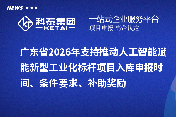 廣東省2026年支持推動人工智能賦能新型工業化標桿項目入庫申報時間、條件要求、補助獎勵