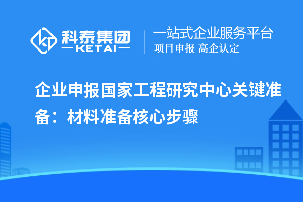 企業申報國家工程研究中心關鍵準備：材料準備核心步驟