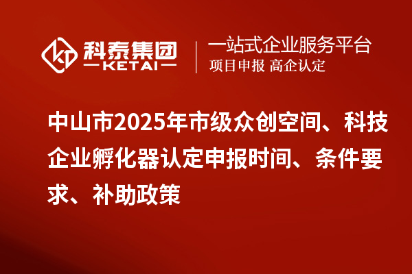 中山市2025年市級眾創(chuàng)空間、科技企業(yè)孵化器認定申報時間、條件要求、補助政策