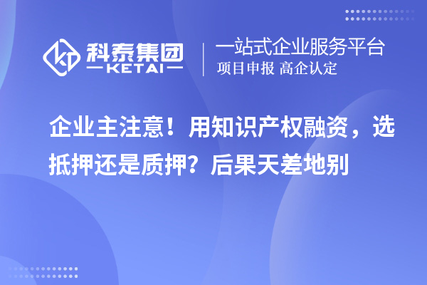 企業主注意！用知識產權融資，選抵押還是質押？后果天差地別