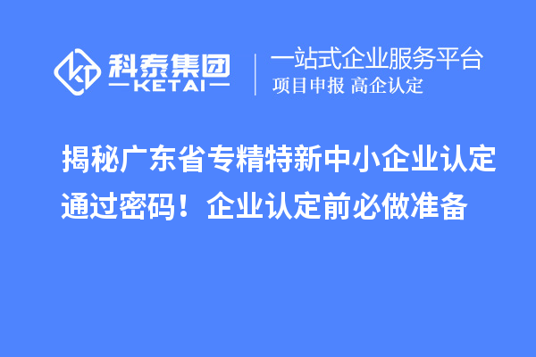 揭秘廣東省專(zhuān)精特新中小企業(yè)認(rèn)定通過(guò)密碼！企業(yè)認(rèn)定前必做準(zhǔn)備