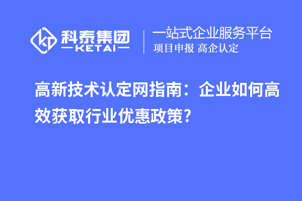 高新技術(shù)認(rèn)定網(wǎng)指南：企業(yè)如何高效獲取行業(yè)優(yōu)惠政策?
