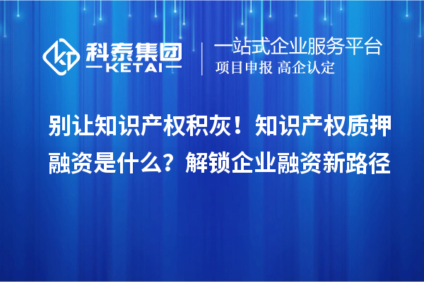 別讓知識產權積灰！知識產權質押融資是什么？解鎖企業融資新路徑