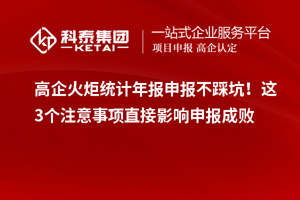 高企火炬統計年報申報不踩坑！這3個注意事項直接影響申報成敗