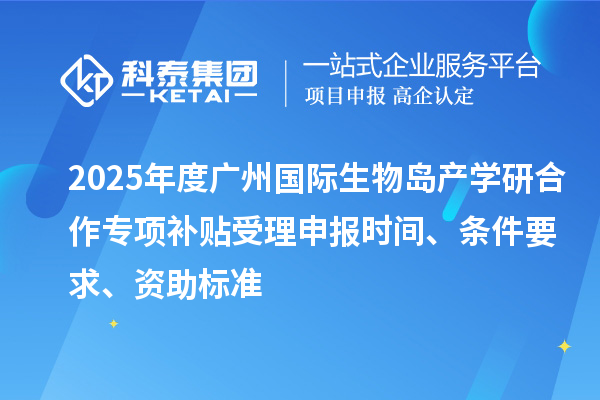 2025年度廣州國際生物島產(chǎn)學研合作專項補貼受理申報時間、條件要求、資助標準