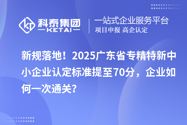 新規(guī)落地！2025廣東省專(zhuān)精特新中小企業(yè)認(rèn)定標(biāo)準(zhǔn)提至70分，企業(yè)如何一次通關(guān)？