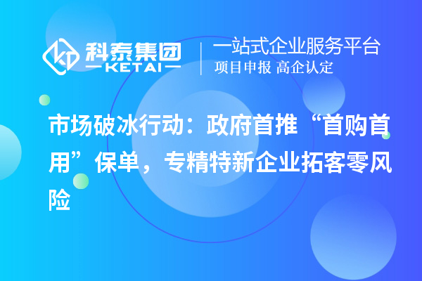 市場(chǎng)破冰行動(dòng)：政府首推“首購(gòu)首用”保單，專(zhuān)精特新企業(yè)拓客零風(fēng)險(xiǎn)