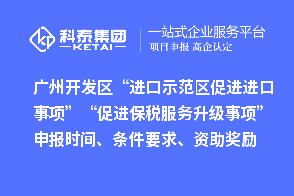 廣州開(kāi)發(fā)區(qū)“進(jìn)口示范區(qū)促進(jìn)進(jìn)口事項(xiàng)”“促進(jìn)保稅服務(wù)升級(jí)事項(xiàng)”申報(bào)時(shí)間、條件要求、資助獎(jiǎng)勵(lì)