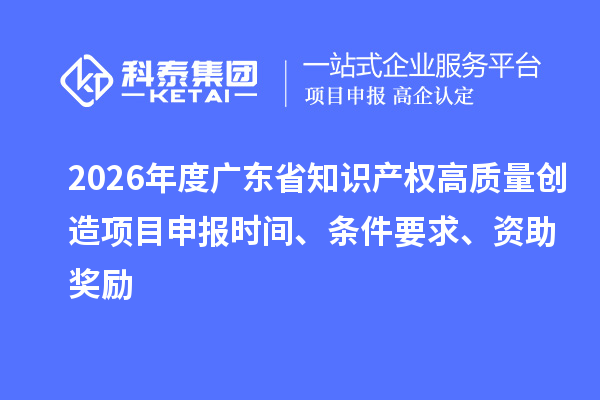 2026年度廣東省知識產(chǎn)權(quán)高質(zhì)量創(chuàng)造項目申報時間、條件要求、資助獎勵