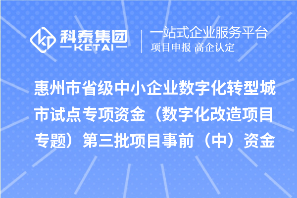 惠州市省級中小企業數字化轉型城市試點專項資金（數字化改造項目專題）第三批項目事前（中）資金安排計劃