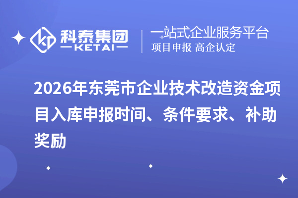 2026年東莞市企業(yè)技術(shù)改造資金項(xiàng)目入庫申報(bào)時(shí)間、條件要求、補(bǔ)助獎(jiǎng)勵(lì)