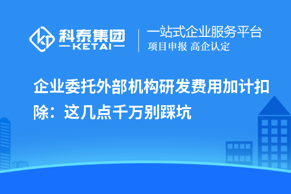 企業委托外部機構研發費用加計扣除：這幾點千萬別踩坑