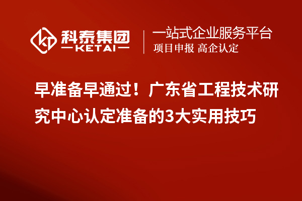 早準備早通過！廣東省工程技術研究中心認定準備的3大實用技巧