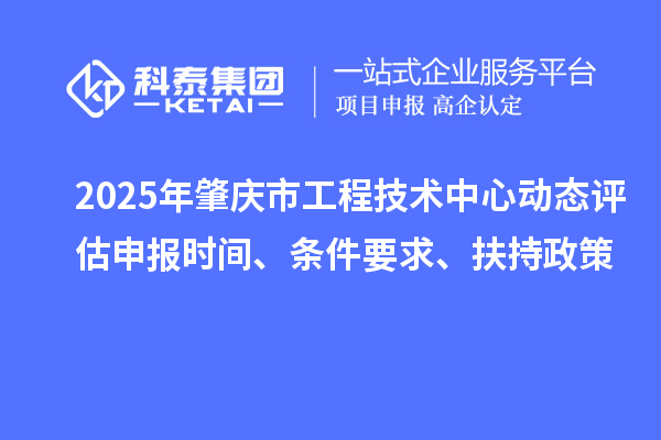 2025年肇慶市工程技術(shù)中心動態(tài)評估申報(bào)時(shí)間、條件要求、扶持政策