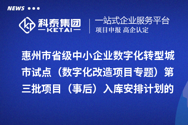惠州市省級中小企業(yè)數(shù)字化轉(zhuǎn)型城市試點(diǎn)專項(xiàng)資金（數(shù)字化改造項(xiàng)目專題）第三批項(xiàng)目（事后）入庫安排計劃的公示
