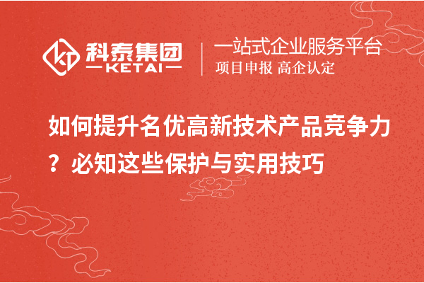 如何提升名優(yōu)高新技術(shù)產(chǎn)品競爭力？必知這些保護(hù)與實(shí)用技巧