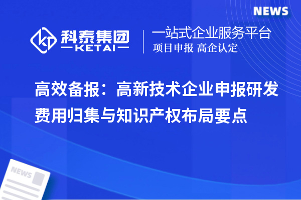 高效備報：高新技術企業申報研發費用歸集與知識產權布局要點