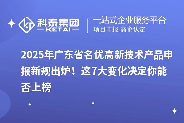 2025年廣東省名優高新技術產品申報新規出爐！這7大變化決定你能否上榜