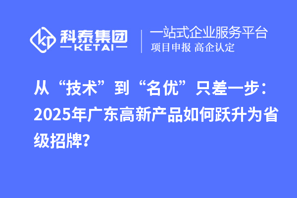 從“技術”到“名優”只差一步：2025年廣東高新產品如何躍升為省級招牌？