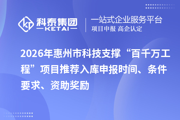 2026年惠州市科技支撐“百千萬工程”項(xiàng)目推薦入庫申報(bào)時(shí)間、條件要求、資助獎(jiǎng)勵(lì)
