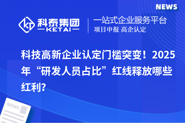 科技高新企業認定門檻突變！2025年“研發人員占比”紅線釋放哪些紅利？